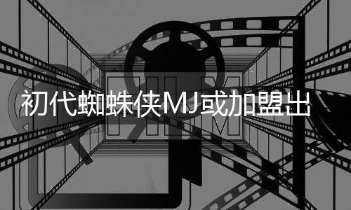 侠M续集蜘蛛加盟界我J或初代出演的世电影