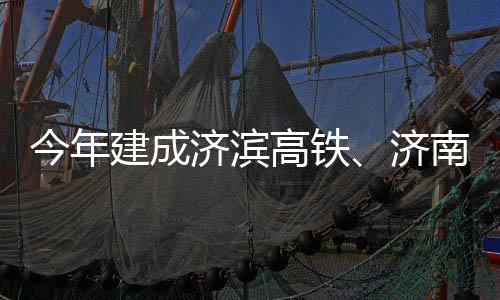高铁工期完今年建成济滨济场二南机